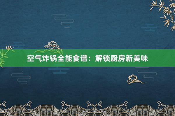 空气炸锅全能食谱：解锁厨房新美味